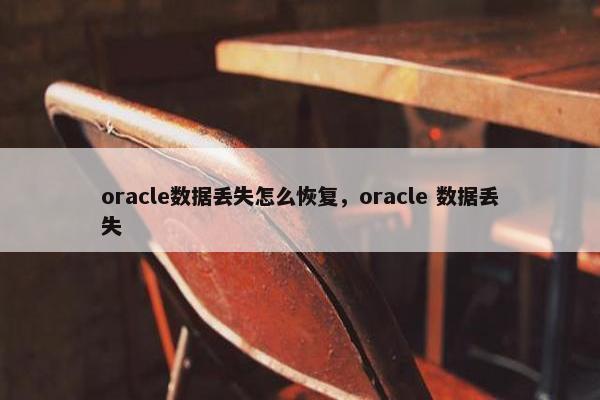 oracle数据丢失怎么恢复，oracle 数据丢失