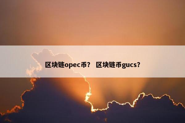 区块链opec币？ 区块链币gucs？
