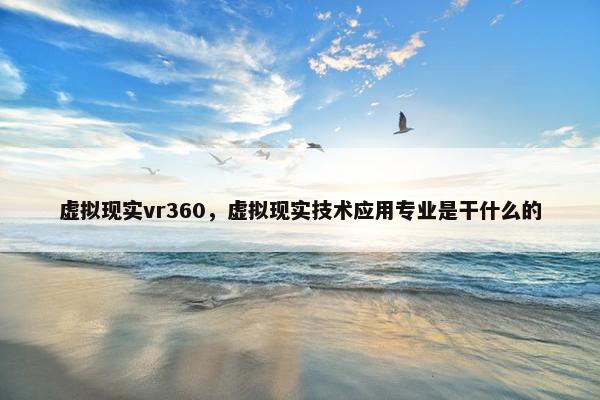 虚拟现实vr360，虚拟现实技术应用专业是干什么的