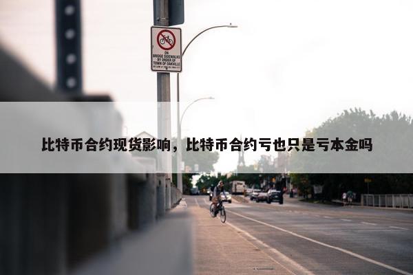 比特币合约现货影响，比特币合约亏也只是亏本金吗