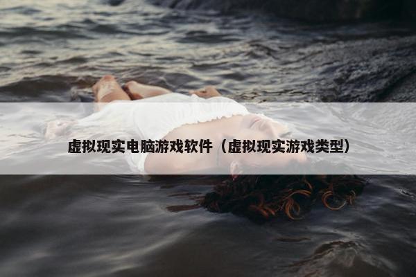 虚拟现实电脑游戏软件（虚拟现实游戏类型）