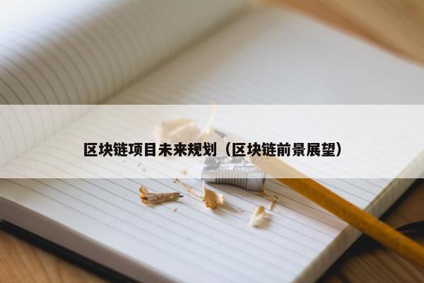 区块链项目未来规划（区块链前景展望）