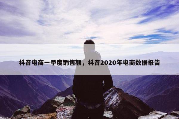 抖音电商一季度销售额，抖音2020年电商数据报告