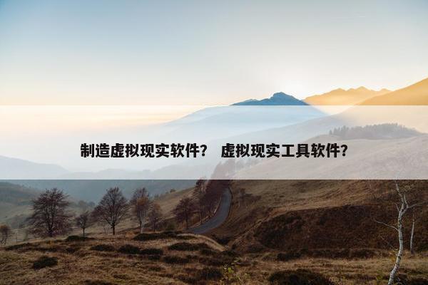 制造虚拟现实软件？ 虚拟现实工具软件？
