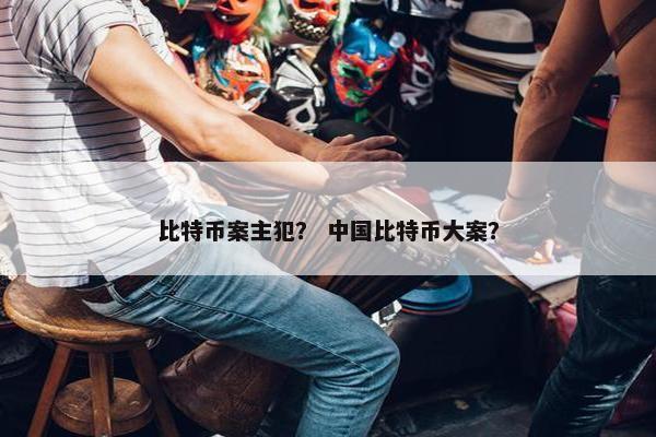 比特币案主犯？ 中国比特币大案？