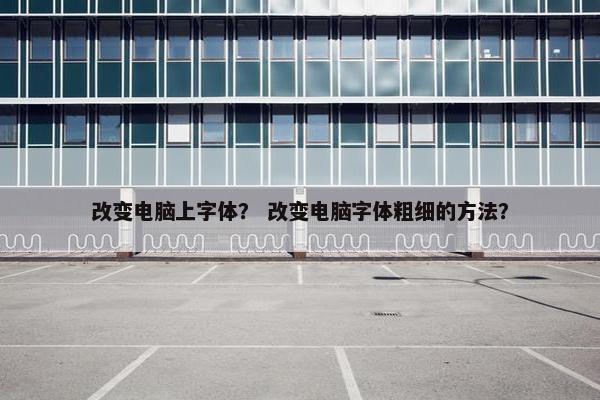 改变电脑上字体？ 改变电脑字体粗细的方法？