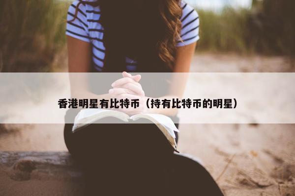 香港明星有比特币（持有比特币的明星）