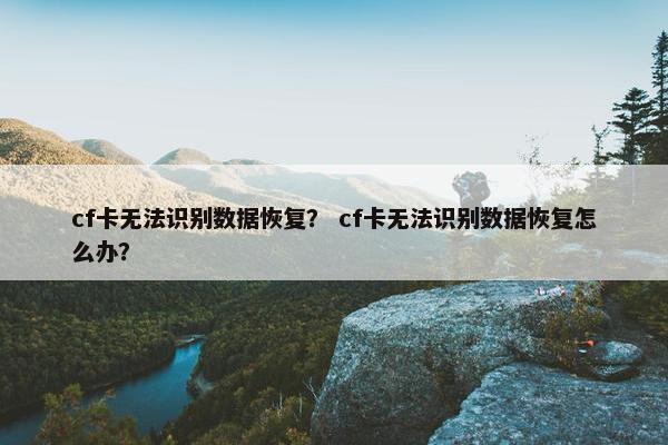 cf卡无法识别数据恢复？ cf卡无法识别数据恢复怎么办？