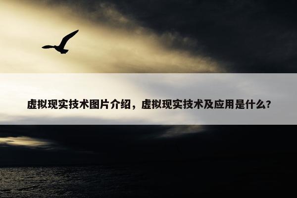 虚拟现实技术图片介绍，虚拟现实技术及应用是什么?
