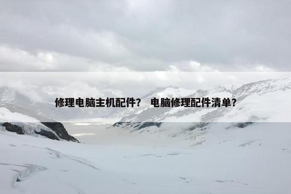 修理电脑主机配件？ 电脑修理配件清单？