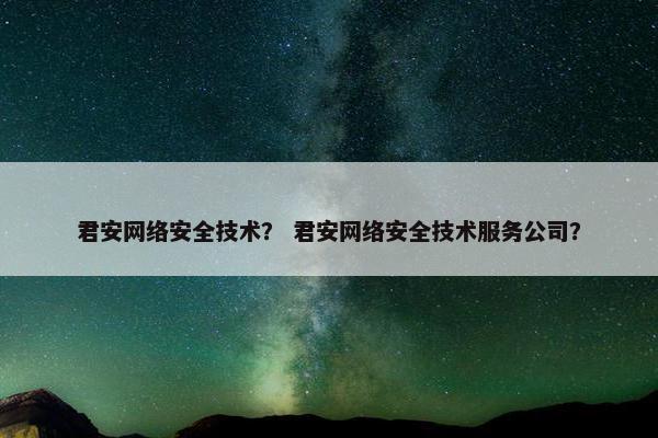 君安网络安全技术？ 君安网络安全技术服务公司？