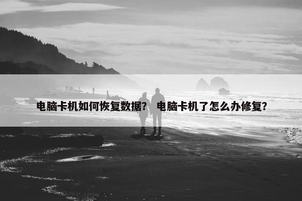 电脑卡机如何恢复数据？ 电脑卡机了怎么办修复？
